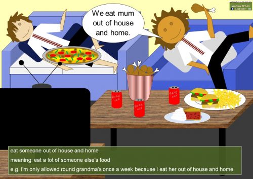 house idioms - eat someone out of house and home